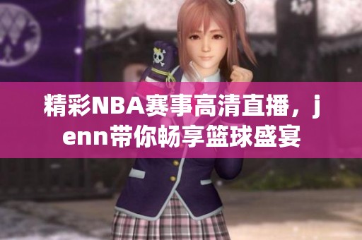 精彩NBA赛事高清直播，jenn带你畅享篮球盛宴