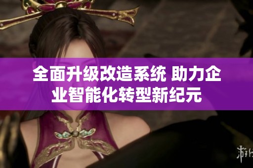 全面升级改造系统 助力企业智能化转型新纪元