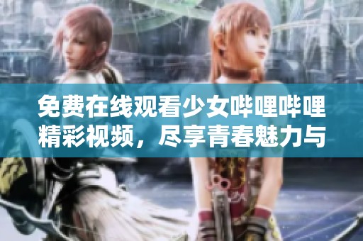 免费在线观看少女哔哩哔哩精彩视频，尽享青春魅力与激情
