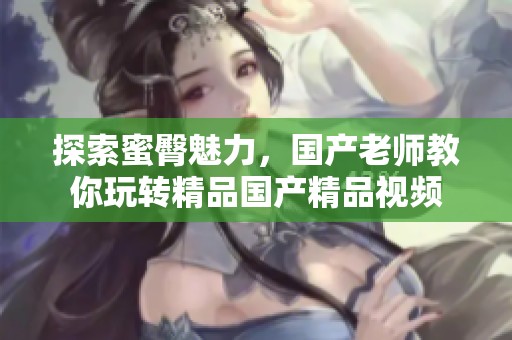 探索蜜臀魅力，国产老师教你玩转精品国产精品视频