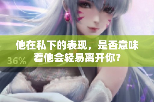 他在私下的表现，是否意味着他会轻易离开你？