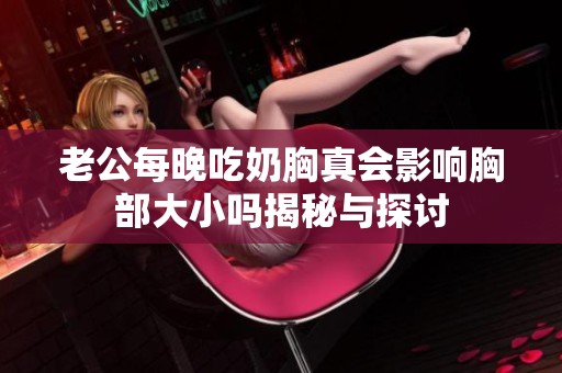 老公每晚吃奶胸真会影响胸部大小吗揭秘与探讨