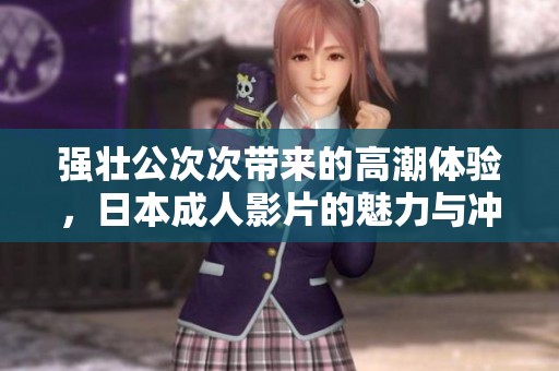 强壮公次次带来的高潮体验，日本成人影片的魅力与冲击