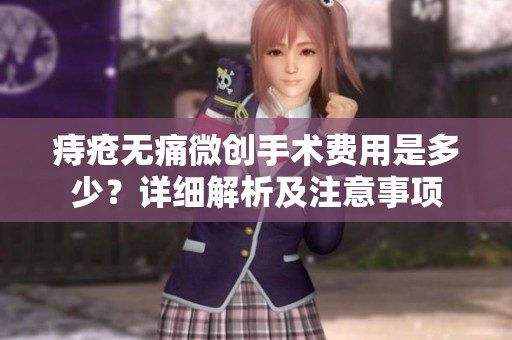痔疮无痛微创手术费用是多少？详细解析及注意事项