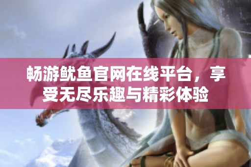 畅游鱿鱼官网在线平台，享受无尽乐趣与精彩体验