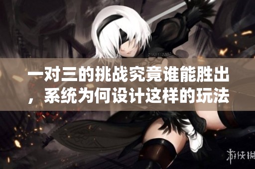 一对三的挑战究竟谁能胜出，系统为何设计这样的玩法
