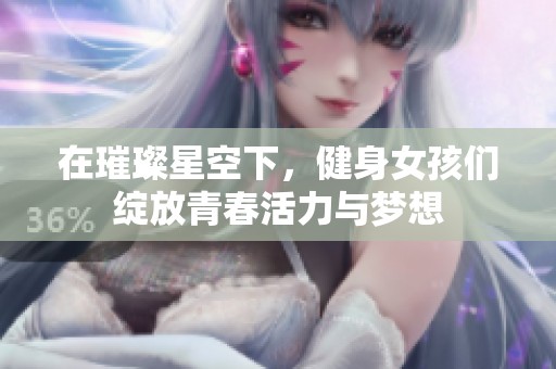 在璀璨星空下，健身女孩们绽放青春活力与梦想