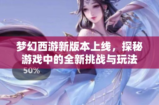 梦幻西游新版本上线，探秘游戏中的全新挑战与玩法