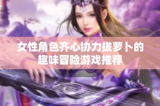 女性角色齐心协力拔萝卜的趣味冒险游戏推荐