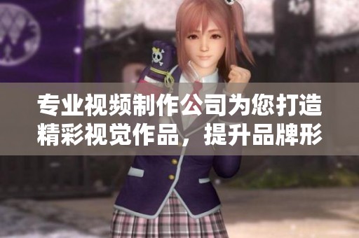专业视频制作公司为您打造精彩视觉作品，提升品牌形象