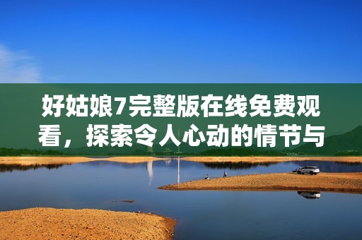 好姑娘7完整版在线免费观看，探索令人心动的情节与角色成长