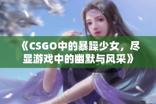 《CSGO中的暴躁少女，尽显游戏中的幽默与风采》