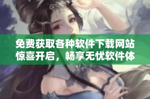 免费获取各种软件下载网站惊喜开启，畅享无忧软件体验