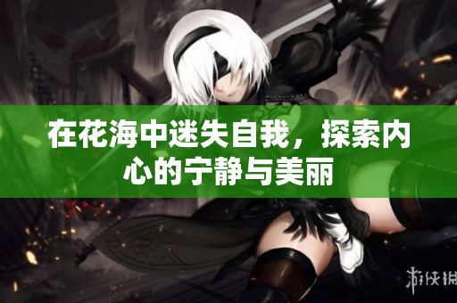 在花海中迷失自我，探索内心的宁静与美丽