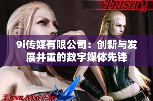 9i传媒有限公司：创新与发展并重的数字媒体先锋