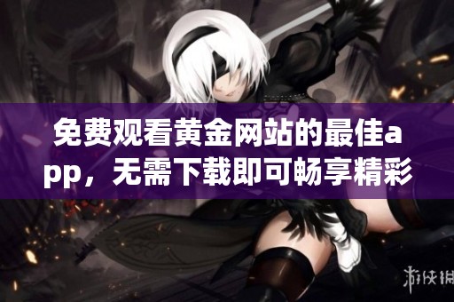 免费观看黄金网站的最佳app，无需下载即可畅享精彩内容