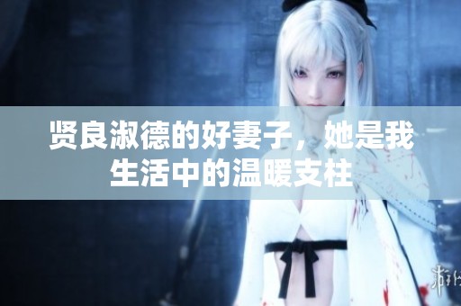 贤良淑德的好妻子，她是我生活中的温暖支柱
