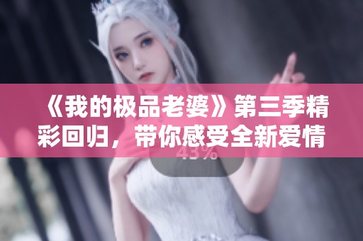 《我的极品老婆》第三季精彩回归，带你感受全新爱情故事