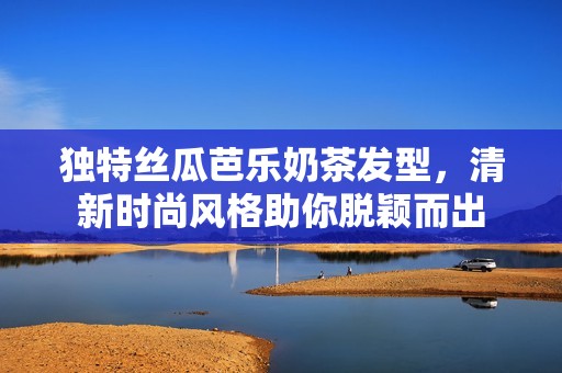 独特丝瓜芭乐奶茶发型，清新时尚风格助你脱颖而出