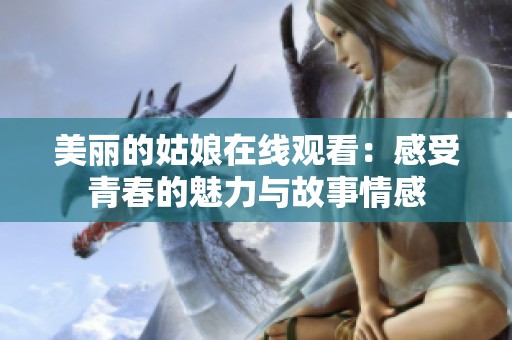 美丽的姑娘在线观看：感受青春的魅力与故事情感
