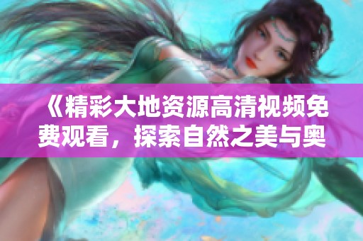 《精彩大地资源高清视频免费观看，探索自然之美与奥秘》