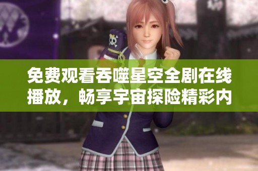 免费观看吞噬星空全剧在线播放，畅享宇宙探险精彩内容