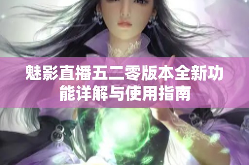 魅影直播五二零版本全新功能详解与使用指南