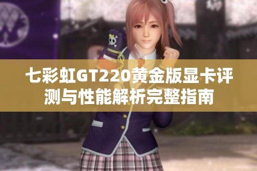 七彩虹GT220黄金版显卡评测与性能解析完整指南