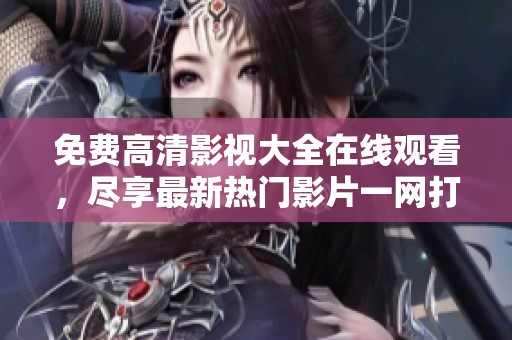 免费高清影视大全在线观看，尽享最新热门影片一网打尽
