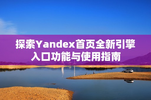 探索Yandex首页全新引擎入口功能与使用指南