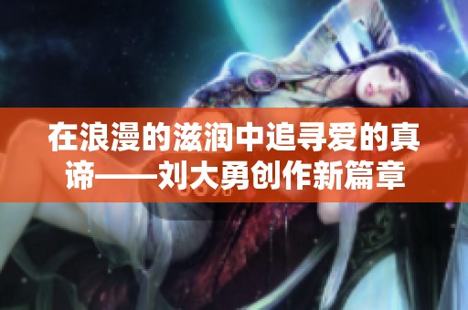 在浪漫的滋润中追寻爱的真谛——刘大勇创作新篇章