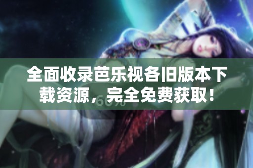 全面收录芭乐视各旧版本下载资源，完全免费获取！