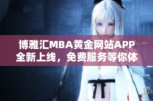 博雅汇MBA黄金网站APP全新上线，免费服务等你体验