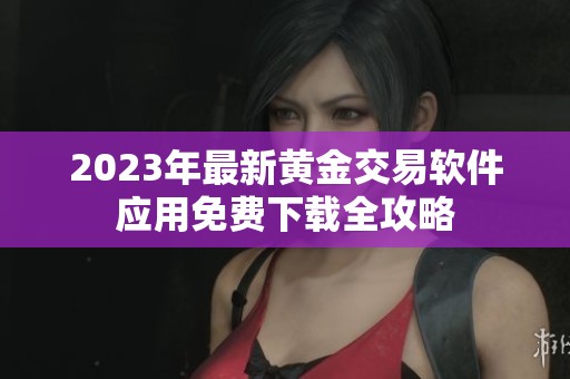 2023年最新黄金交易软件应用免费下载全攻略