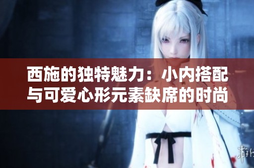 西施的独特魅力：小内搭配与可爱心形元素缺席的时尚表现