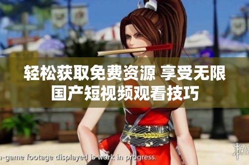 轻松获取免费资源 享受无限国产短视频观看技巧