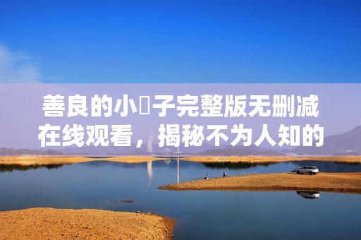 善良的小峓子完整版无删减在线观看，揭秘不为人知的故事