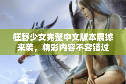 狂野少女完整中文版本震撼来袭，精彩内容不容错过
