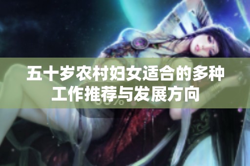 五十岁农村妇女适合的多种工作推荐与发展方向