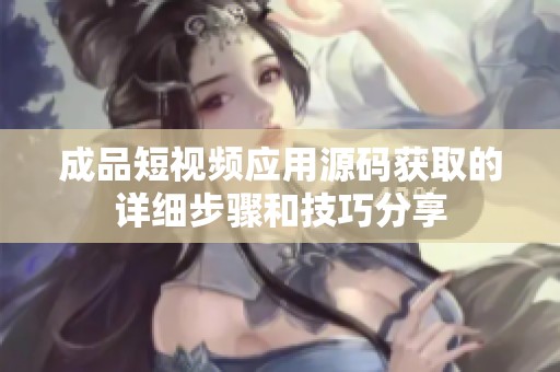 成品短视频应用源码获取的详细步骤和技巧分享