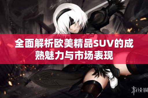 全面解析欧美精品SUV的成熟魅力与市场表现