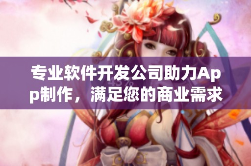 专业软件开发公司助力App制作，满足您的商业需求