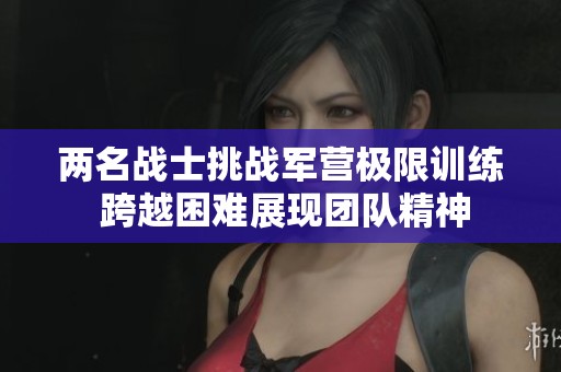 两名战士挑战军营极限训练 跨越困难展现团队精神
