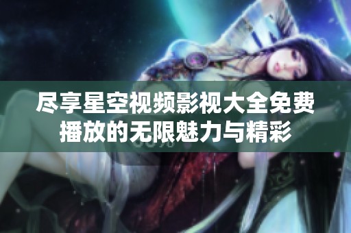 尽享星空视频影视大全免费播放的无限魅力与精彩