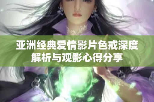 亚洲经典爱情影片色戒深度解析与观影心得分享