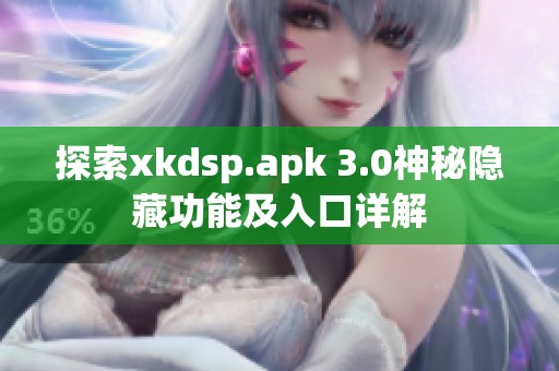探索xkdsp.apk 3.0神秘隐藏功能及入口详解