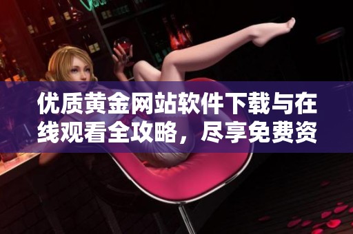 优质黄金网站软件下载与在线观看全攻略，尽享免费资源