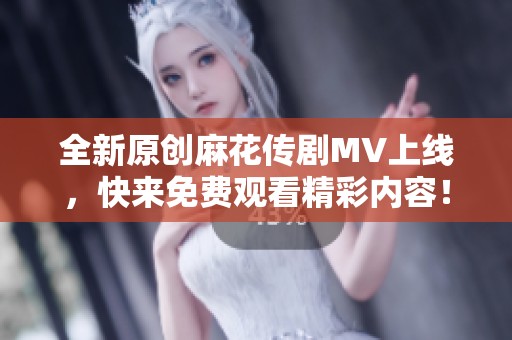 全新原创麻花传剧MV上线，快来免费观看精彩内容！