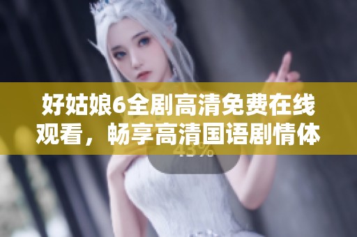 好姑娘6全剧高清免费在线观看，畅享高清国语剧情体验
