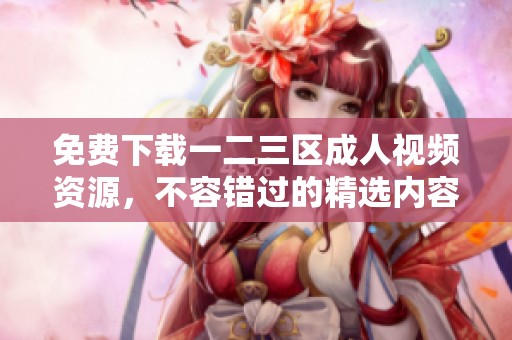 免费下载一二三区成人视频资源，不容错过的精选内容合集